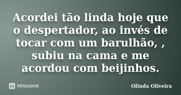 Acordei tão linda hoje que o despertador, ao invés de tocar com um barulhão, , subiu na cama e me acordou com beijinhos.... Frase de Olinda Oliveira.