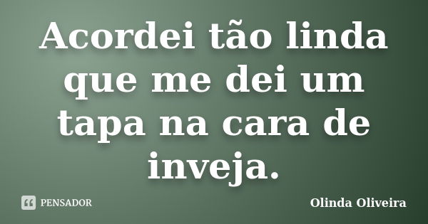 Acordei tão linda que me dei um tapa na cara de inveja.... Frase de Olinda Oliveira.