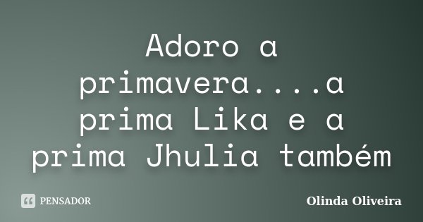 Adoro a primavera....a prima Lika e a prima Jhulia também... Frase de Olinda Oliveira.