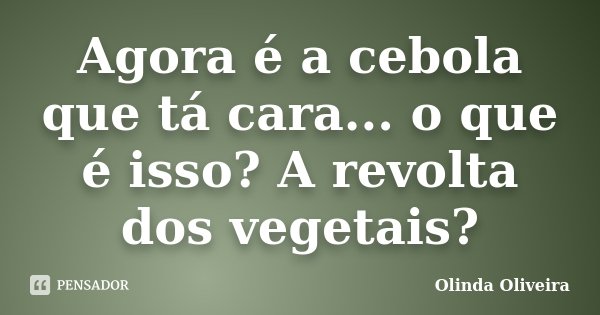 Agora é a cebola que tá cara... o que é isso? A revolta dos vegetais?... Frase de Olinda Oliveira.