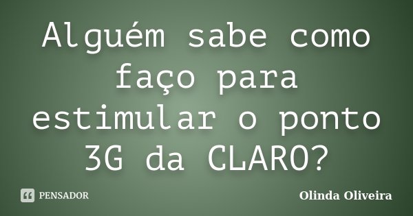 Alguém sabe como faço para estimular o ponto 3G da CLARO?... Frase de Olinda Oliveira.