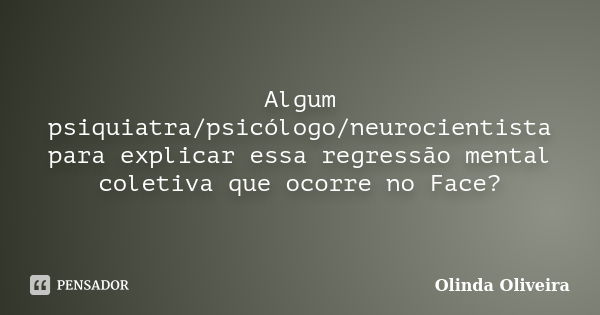 Algum psiquiatra/psicólogo/neurocientista para explicar essa regressão mental coletiva que ocorre no Face?... Frase de Olinda Oliveira.