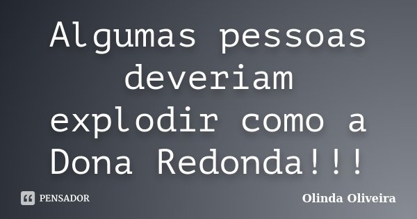 Algumas pessoas deveriam explodir como a Dona Redonda!!!... Frase de Olinda Oliveira.
