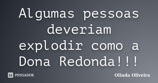 Algumas pessoas deveriam explodir como a Dona Redonda!!!... Frase de Olinda Oliveira.