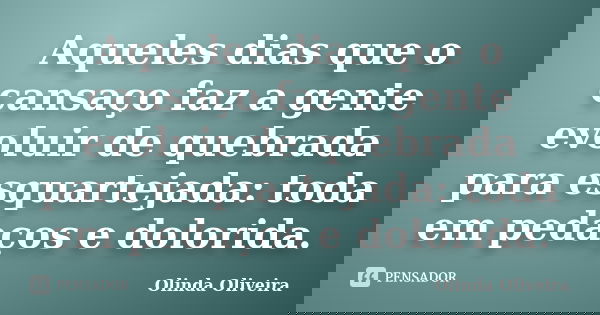 Aqueles dias que o cansaço faz a gente evoluir de quebrada para esquartejada: toda em pedaços e dolorida.... Frase de Olinda Oliveira.