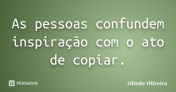 As pessoas confundem inspiração com o ato de copiar.... Frase de Olinda Oliveira.
