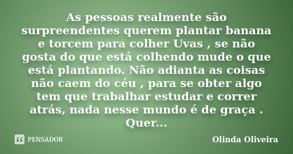 As pessoas realmente são surpreendentes querem plantar banana e torcem para colher Uvas , se não gosta do que está colhendo mude o que está plantando. Não adian... Frase de Olinda Oliveira.