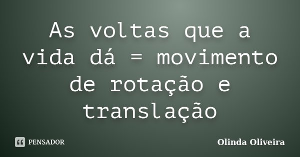 As voltas que a vida dá = movimento de rotação e translação... Frase de Olinda Oliveira.