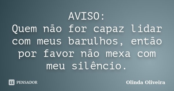 AVISO: Quem não for capaz lidar com meus barulhos, então por favor não mexa com meu silêncio.... Frase de Olinda Oliveira.