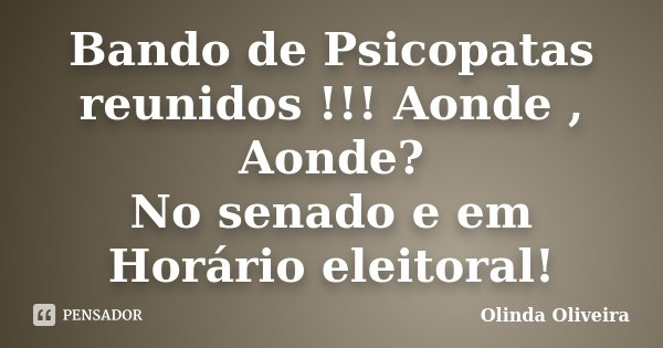 Bando de Psicopatas reunidos !!! Aonde , Aonde? No senado e em Horário eleitoral!... Frase de Olinda Oliveira.