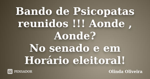 Bando de Psicopatas reunidos !!! Aonde , Aonde? No senado e em Horário eleitoral!... Frase de Olinda Oliveira.