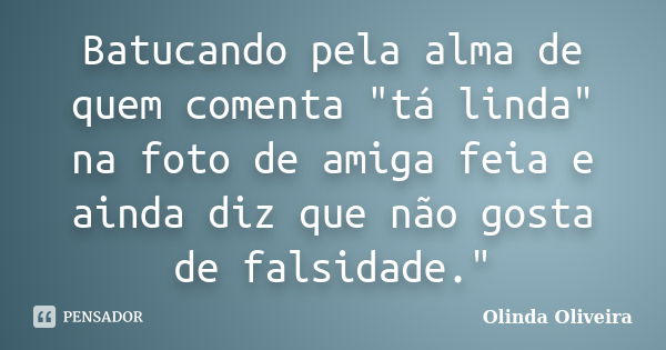 Batucando pela alma de quem comenta "tá linda" na foto de amiga feia e ainda diz que não gosta de falsidade."... Frase de Olinda Oliveira.