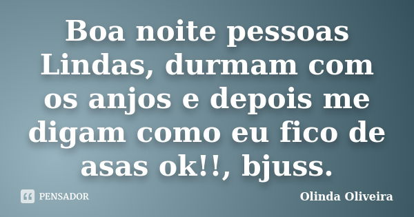 Boa noite pessoas Lindas, durmam com os anjos e depois me digam como eu fico de asas ok!!, bjuss.... Frase de Olinda Oliveira.