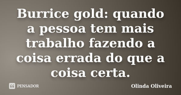 Burrice gold: quando a pessoa tem mais trabalho fazendo a coisa errada do que a coisa certa.... Frase de Olinda Oliveira.