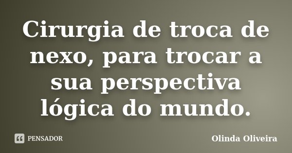 Cirurgia de troca de nexo, para trocar a sua perspectiva lógica do mundo.... Frase de Olinda Oliveira.