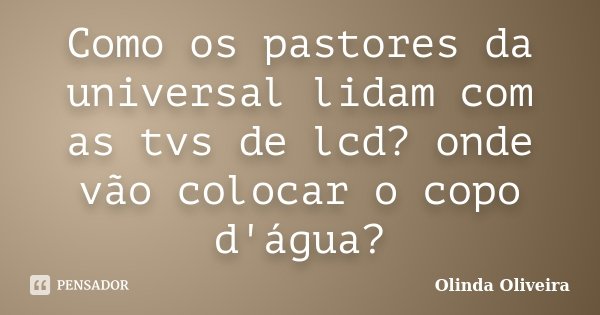 Como os pastores da universal lidam com as tvs de lcd? onde vão colocar o copo d'água?... Frase de Olinda Oliveira.