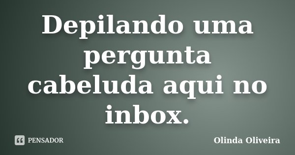 Depilando uma pergunta cabeluda aqui no inbox.... Frase de Olinda Oliveira.