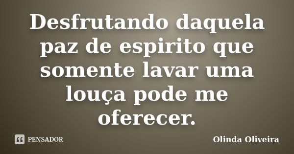 Desfrutando daquela paz de espirito que somente lavar uma louça pode me oferecer.... Frase de Olinda Oliveira.