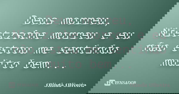 Deus morreu, Nietzsche morreu e eu não estou me sentindo muito bem...... Frase de Olinda Oliveira.