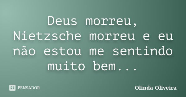 Deus morreu, Nietzsche morreu e eu não estou me sentindo muito bem...... Frase de Olinda Oliveira.