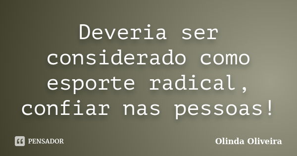 Deveria ser considerado como esporte radical, confiar nas pessoas!... Frase de Olinda Oliveira.