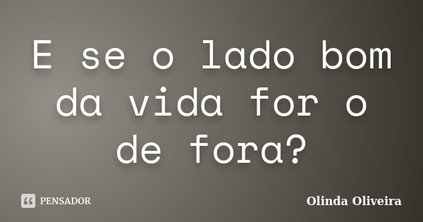 E se o lado bom da vida for o de fora?... Frase de Olinda Oliveira.