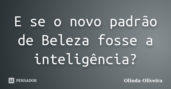 E se o novo padrão de Beleza fosse a inteligência?... Frase de Olinda Oliveira.