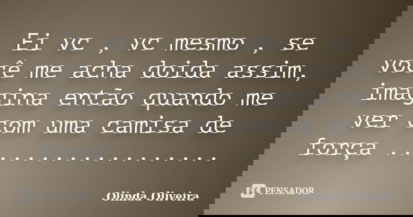 Ei vc , vc mesmo , se você me acha doida assim, imagina então quando me ver com uma camisa de força ..................... Frase de Olinda Oliveira.
