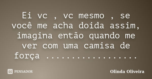 Ei vc , vc mesmo , se você me acha doida assim, imagina então quando me ver com uma camisa de força ..................... Frase de Olinda Oliveira.