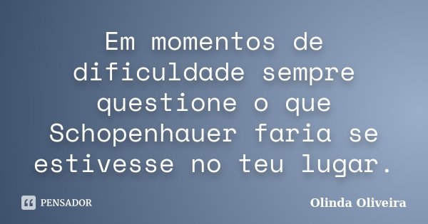 Em momentos de dificuldade sempre questione o que Schopenhauer faria se estivesse no teu lugar.... Frase de Olinda Oliveira.