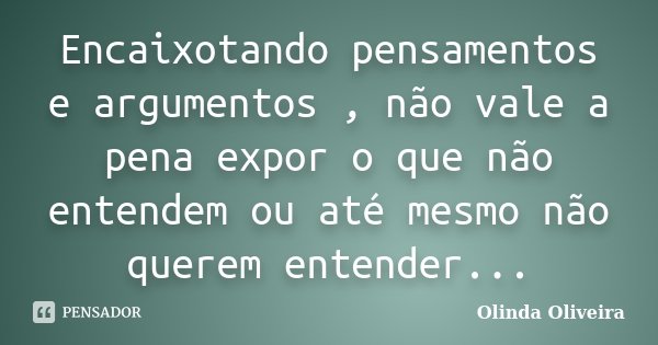 Encaixotando pensamentos e argumentos , não vale a pena expor o que não entendem ou até mesmo não querem entender...... Frase de Olinda Oliveira.