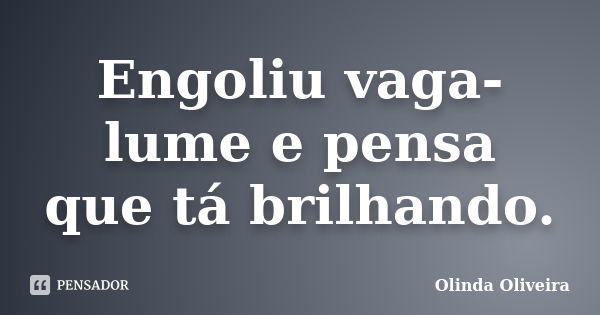 Engoliu vaga-lume e pensa que tá brilhando.... Frase de Olinda Oliveira.