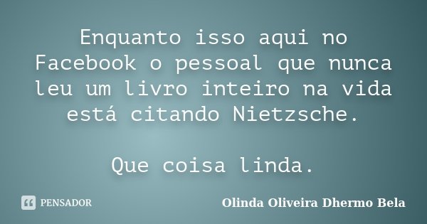 Enquanto isso aqui no Facebook o pessoal que nunca leu um livro inteiro na vida está citando Nietzsche. Que coisa linda.... Frase de Olinda Oliveira Dhermo Bela.