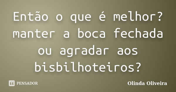 Então o que é melhor? manter a boca fechada ou agradar aos bisbilhoteiros?... Frase de Olinda Oliveira.