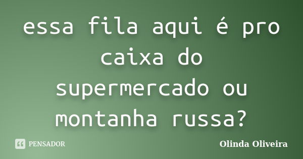 essa fila aqui é pro caixa do supermercado ou montanha russa?... Frase de Olinda Oliveira.