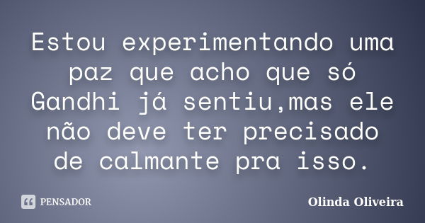 Estou experimentando uma paz que acho que só Gandhi já sentiu,mas ele não deve ter precisado de calmante pra isso.... Frase de Olinda Oliveira.