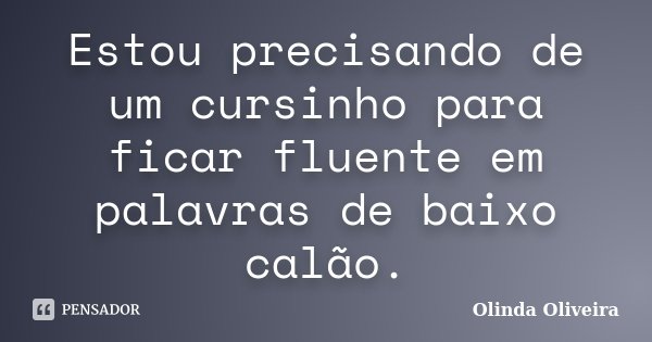 Estou precisando de um cursinho para ficar fluente em palavras de baixo calão.... Frase de Olinda Oliveira.