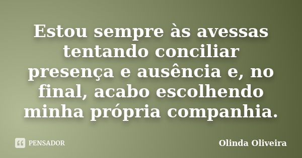 Estou sempre às avessas tentando conciliar presença e ausência e, no final, acabo escolhendo minha própria companhia.... Frase de Olinda Oliveira.