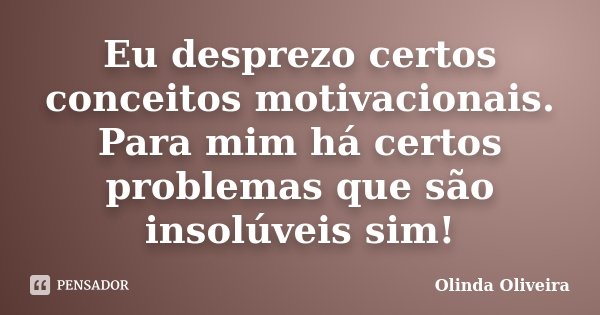 Eu desprezo certos conceitos motivacionais. Para mim há certos problemas que são insolúveis sim!... Frase de Olinda Oliveira.
