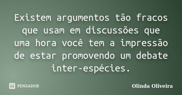 Existem argumentos tão fracos que usam em discussões que uma hora você tem a impressão de estar promovendo um debate inter-espécies.... Frase de Olinda Oliveira.
