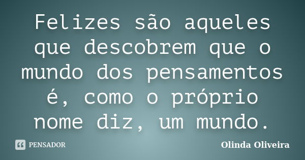 Felizes são aqueles que descobrem que o mundo dos pensamentos é, como o próprio nome diz, um mundo.... Frase de Olinda Oliveira.