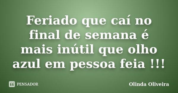 Feriado que caí no final de semana é mais inútil que olho azul em pessoa feia !!!... Frase de Olinda Oliveira.