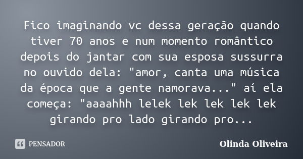 Fico imaginando vc dessa geração quando tiver 70 anos e num momento romântico depois do jantar com sua esposa sussurra no ouvido dela: "amor, canta uma mús... Frase de Olinda Oliveira.