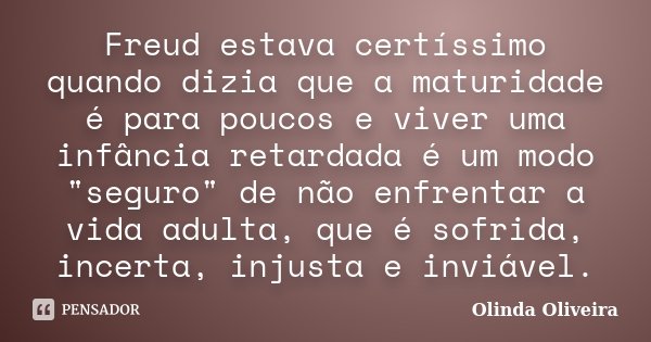 Freud estava certíssimo quando dizia que a maturidade é para poucos e viver uma infância retardada é um modo "seguro" de não enfrentar a vida adulta, ... Frase de Olinda Oliveira.