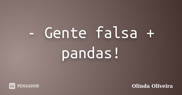 - Gente falsa + pandas!... Frase de Olinda Oliveira.