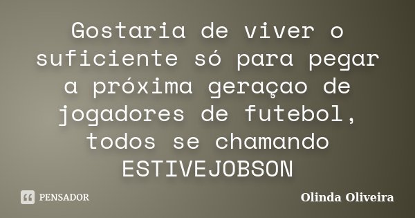 Gostaria de viver o suficiente só para pegar a próxima geraçao de jogadores de futebol, todos se chamando ESTIVEJOBSON... Frase de Olinda Oliveira.