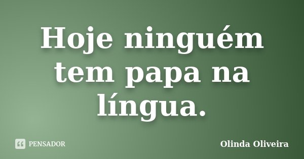 Hoje ninguém tem papa na língua.... Frase de Olinda Oliveira.