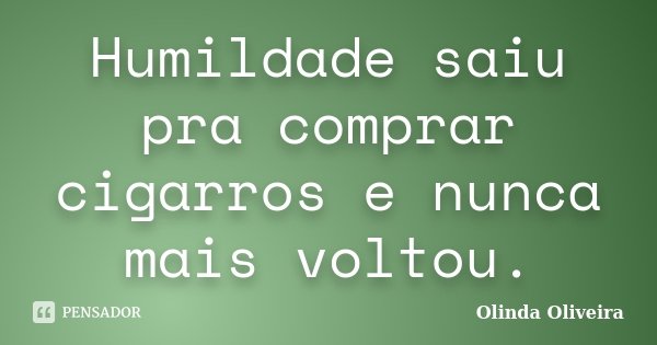 Humildade saiu pra comprar cigarros e nunca mais voltou.... Frase de Olinda Oliveira.