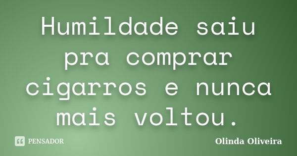 Humildade saiu pra comprar cigarros e nunca mais voltou.... Frase de Olinda Oliveira.