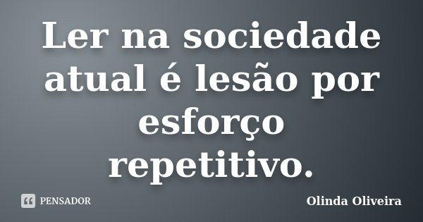 Ler na sociedade atual é lesão por esforço repetitivo.... Frase de Olinda Oliveira.